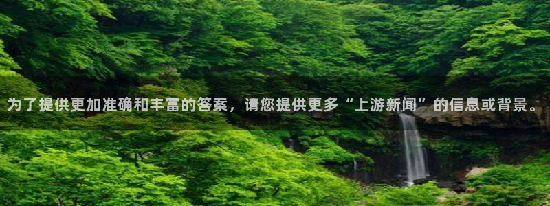 为了提供更加准确和丰富的答案，请您提供更多“上游新闻”的信息或背景。