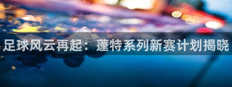 足球风云再起：蓬特系列新赛计划揭晓