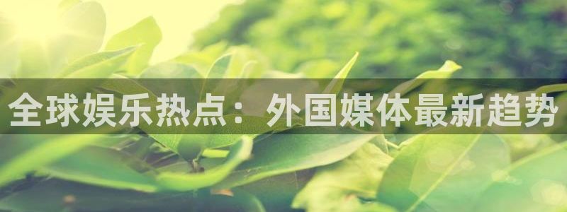 全球娱乐热点：外国媒体最新趋势