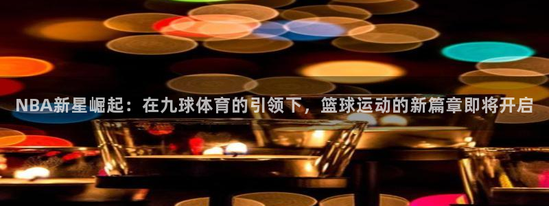 NBA新星崛起：在九球体育的引领下，篮球运动的新篇章即将开启