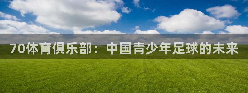 70体育俱乐部：中国青少年足球的未来