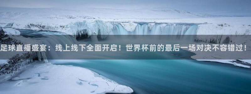 足球直播盛宴：线上线下全面开启！世界杯前的最后一场对决不容错过！