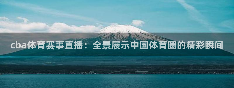 cba体育赛事直播：全景展示中国体育圈的精彩瞬间