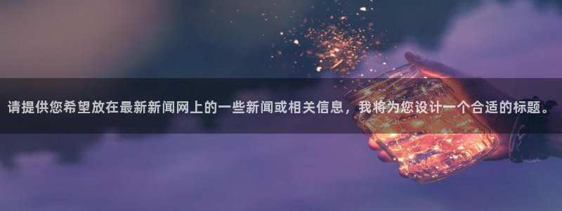 请提供您希望放在最新新闻网上的一些新闻或相关信息，我将为您设计一个合适的标题。