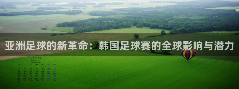 亚洲足球的新革命:韩国足球赛的全球影响与潜力