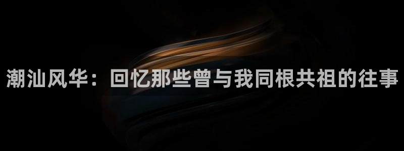 潮汕风华：回忆那些曾与我同根共祖的往事