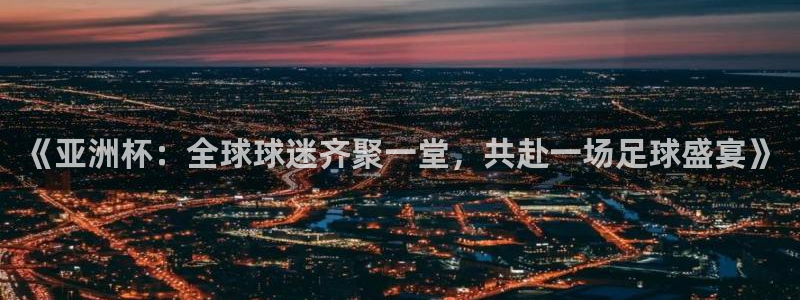 《亚洲杯:全球球迷齐聚一堂,共赴一场足球盛宴》