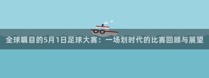 全球瞩目的5月1日足球大赛：一场划时代的比赛回顾与展望